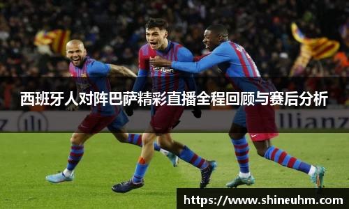 西班牙人对阵巴萨精彩直播全程回顾与赛后分析