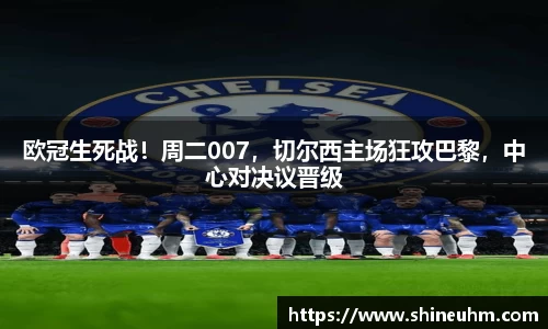 欧冠生死战！周二007，切尔西主场狂攻巴黎，中心对决议晋级