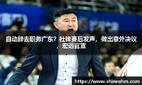 自动辞去职务广东？杜锋赛后发声，做出意外决议，宏远官宣